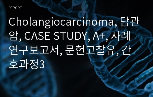 Cholangiocarcinoma, 담관암, CASE STUDY, A+, 사례연구보고서, 문헌고찰유, 간호과정3