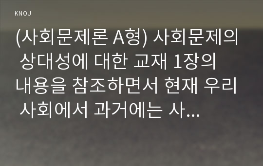 (사회문제론 A형) 사회문제의 상대성에 대한 교재 1장의 내용을 참조하면서 현재 우리 사회에서 과거에는 사회문제로