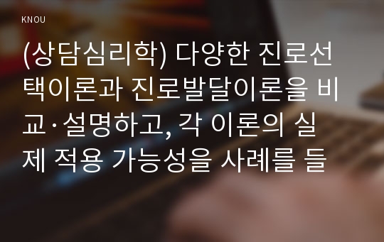 (상담심리학) 다양한 진로선택이론과 진로발달이론을 비교·설명하고, 각 이론의 실제 적용 가능성을 사례를 들어