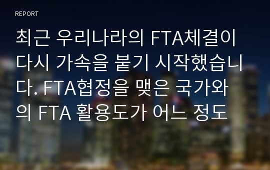 최근 우리나라의 FTA체결이 다시 가속을 붙기 시작했습니다. FTA협정을 맺은 국가와의 FTA 활용도가 어느 정도