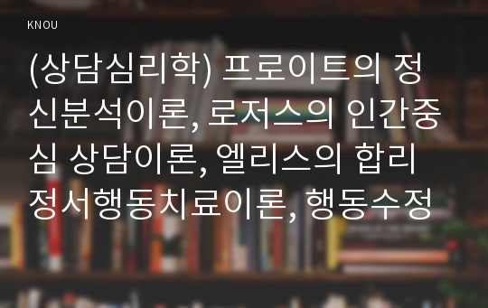 (상담심리학) 프로이트의 정신분석이론, 로저스의 인간중심 상담이론, 엘리스의 합리정서행동치료이론, 행동수정