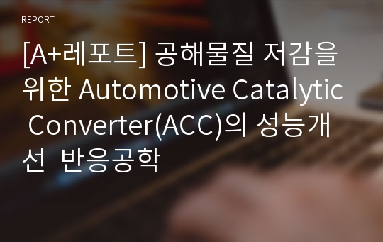 [A+레포트] 공해물질 저감을 위한 Automotive Catalytic Converter(ACC)의 성능개선  반응공학