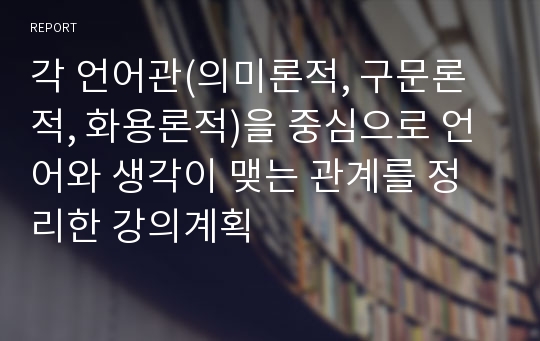 각 언어관(의미론적, 구문론적, 화용론적)을 중심으로 언어와 생각이 맺는 관계를 정리한 강의계획