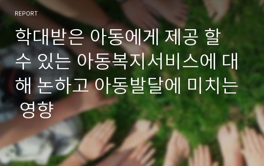 학대받은 아동에게 제공 할 수 있는 아동복지서비스에 대해 논하고 아동발달에 미치는 영향