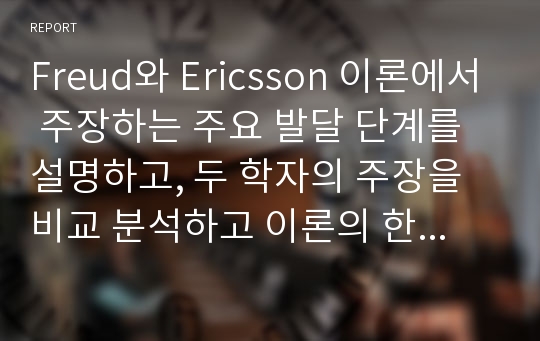 Freud와 Ericsson 이론에서 주장하는 주요 발달 단계를 설명하고, 두 학자의 주장을 비교 분석하고 이론의 한계점에