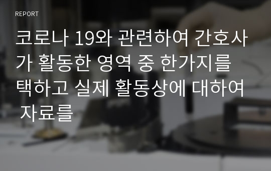 코로나 19와 관련하여 간호사가 활동한 영역 중 한가지를 택하고 실제 활동상에 대하여 자료를