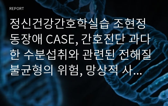 정신건강간호학실습 조현정동장애 CASE, 간호진단 과다한 수분섭취와 관련된 전해질불균형의 위험, 망상적 사고와 관련된 사회적 상호작용 장애,