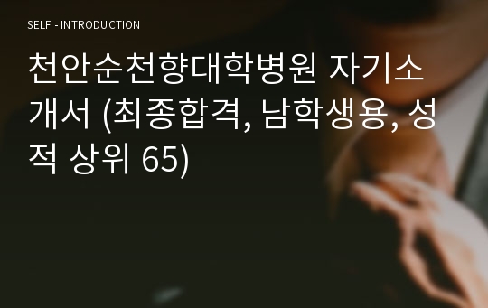 천안순천향대학병원 자기소개서 (최종합격, 남학생용, 성적 상위 65)