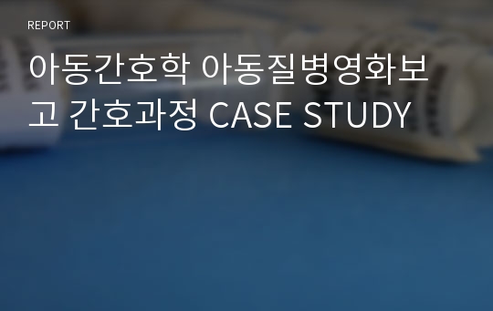 아동간호학 아동질병영화보고 간호과정 CASE STUDY