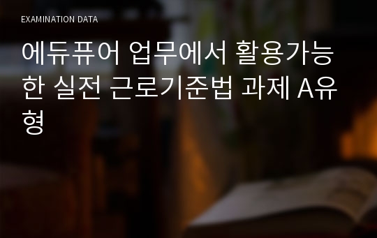 에듀퓨어 업무에서 활용가능한 실전 근로기준법 과제 A유형