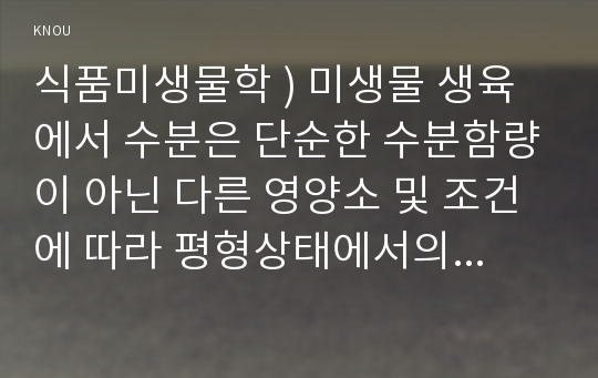 식품미생물학 ) 미생물 생육에서 수분은 단순한 수분함량이 아닌 다른 영양소 및 조건에 따라 평형상태에서의 수분량을 의미하는 (   )가 큰 의미를 갖는다.