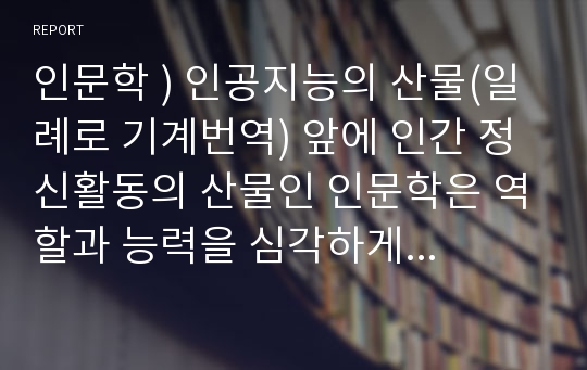 인문학 ) 인공지능의 산물(일례로 기계번역) 앞에 인간 정신활동의 산물인 인문학은 역할과 능력을 심각하게 의심받고 도전받고 있다. 인공지능의 시대, 인문학은 무엇을 할 수 있는가