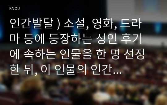 인간발달 ) 소설, 영화, 드라마 등에 등장하는 성인 후기에 속하는 인물을 한 명 선정한 뒤, 이 인물의 인간발달 특성 중 2가지를 선택하여  서술한 뒤, 전체 인생에서 성인 후기가 갖는 의미를 기술하시오.