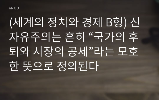 (세계의 정치와 경제 B형) 신자유주의는 흔히 “국가의 후퇴와 시장의 공세”라는 모호한 뜻으로 정의된다