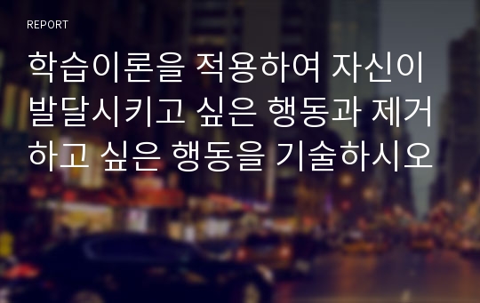 학습이론을 적용하여 자신이 발달시키고 싶은 행동과 제거하고 싶은 행동을 기술하시오