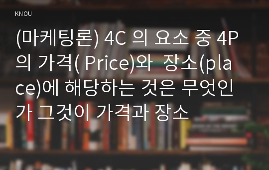 (마케팅론) 4C 의 요소 중 4P의 가격( Price)와  장소(place)에 해당하는 것은 무엇인가 그것이 가격과 장소
