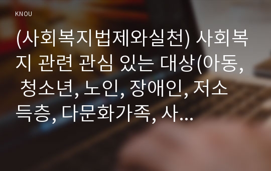 (사회복지법제와실천) 사회복지 관련 관심 있는 대상(아동, 청소년, 노인, 장애인, 저소득층, 다문화가족, 사회복지사 등)에 대한 언론기사