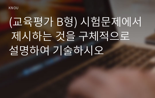 (교육평가 B형) 시험문제에서 제시하는 것을 구체적으로 설명하여 기술하시오