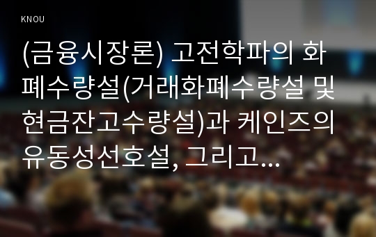 (금융시장론) 고전학파의 화폐수량설(거래화폐수량설 및 현금잔고수량설)과 케인즈의 유동성선호설, 그리고 프리드먼의