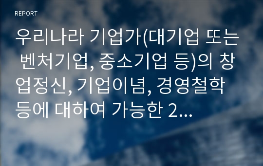 우리나라 기업가(대기업 또는 벤처기업, 중소기업 등)의 창업정신, 기업이념, 경영철학 등에 대하여 가능한 2명 이상