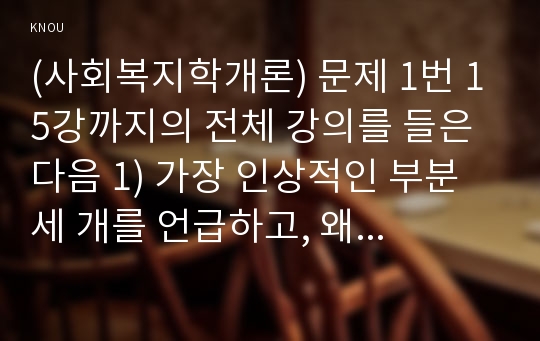 (사회복지학개론) 문제 1번 15강까지의 전체 강의를 들은 다음 1) 가장 인상적인 부분 세 개를 언급하고, 왜 이것이 인상적이었는지를 설명하시오.  