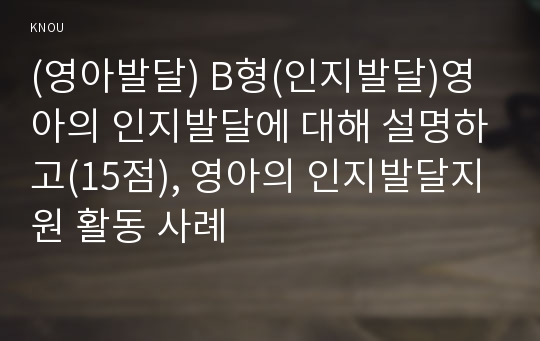 (영아발달) B형(인지발달)영아의 인지발달에 대해 설명하고(15점), 영아의 인지발달지원 활동 사례