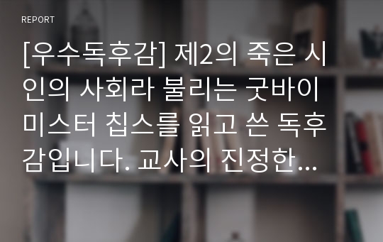 [우수독후감] 제2의 죽은 시인의 사회라 불리는 굿바이 미스터 칩스를 읽고 쓴 독후감입니다. 교사의 진정한 행복은 무엇이며 학교의 진정한 존재 목적은 무엇인지 탐구한 글입니다.