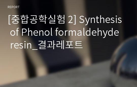[중합공학실험 2] Synthesis of Phenol formaldehyde resin_결과레포트