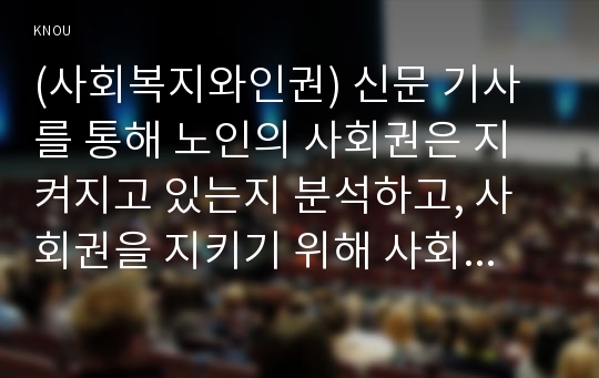 (사회복지와인권) 신문 기사를 통해 노인의 사회권은 지켜지고 있는지 분석하고, 사회권을 지키기 위해 사회복지사는 어떤 실