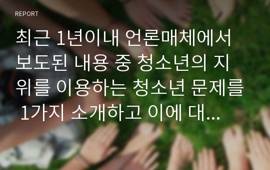 최근 1년이내 언론매체에서 보도된 내용 중 청소년의 지위를 이용하는 청소년 문제를 1가지 소개하고 이에 대한 원인