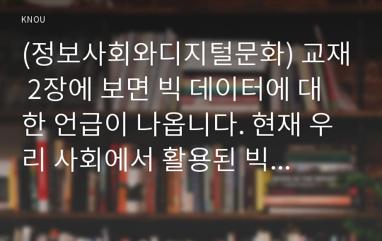 (정보사회와디지털문화) 교재 2장에 보면 빅 데이터에 대한 언급이 나옵니다. 현재 우리 사회에서 활용된 빅 데이터의 사례