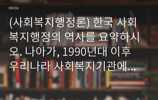 (사회복지행정론) 한국 사회복지행정의 역사를 요약하시오. 나아가, 1990년대 이후 우리나라 사회복지기관에서 사회복지행정에 대한 수요가 촉발된 요인
