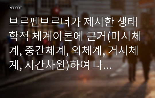 브르펜브르너가 제시한 생태학적 체계이론에 근거(미시체계, 중간체계, 외체계, 거시체계, 시간차원)하여 나의 성격발달에 어떠한 영향