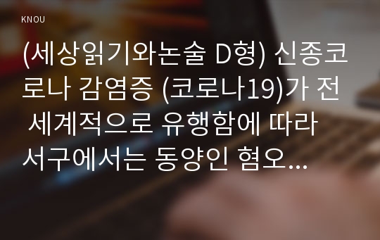 (세상읽기와논술 D형) 신종코로나 감염증 (코로나19)가 전 세계적으로 유행함에 따라 서구에서는 동양인 혐오, 국내에서는 중국인 혐오가 번지고 있다