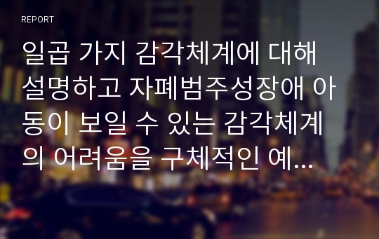 일곱 가지 감각체계에 대해 설명하고 자폐범주성장애 아동이 보일 수 있는 감각체계의 어려움을 구체적인 예시를 들어