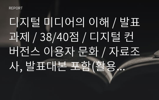 디지털 미디어의 이해 / 발표과제 / 38/40점 / 디지털 컨버전스 이용자 문화 / 자료조사, 발표대본 포함(활용가능성 큼)