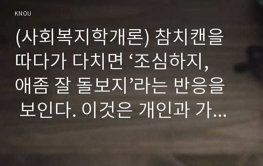 (사회복지학개론) 참치캔을 따다가 다치면 ‘조심하지, 애좀 잘 돌보지’라는 반응을 보인다. 이것은 개인과 가족의 부주의함을 탓하는 태도이다