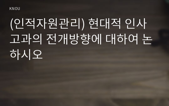 (인적자원관리) 현대적 인사고과의 전개방향에 대하여 논하시오