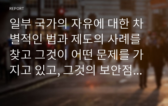 일부 국가의 자유에 대한 차별적인 법과 제도의 사례를 찾고 그것이 어떤 문제를 가지고 있고, 그것의 보안점과 해결점