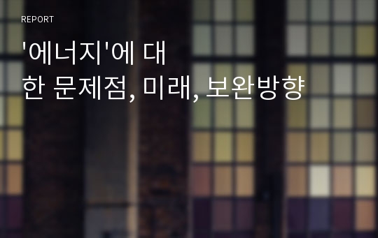 &#039;에너지&#039;에 대한 문제점, 미래, 보완방향