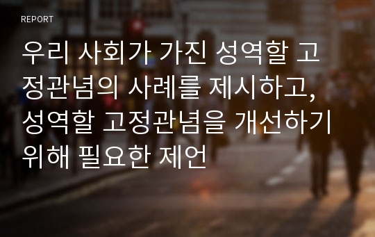 우리 사회가 가진 성역할 고정관념의 사례를 제시하고, 성역할 고정관념을 개선하기 위해 필요한 제언