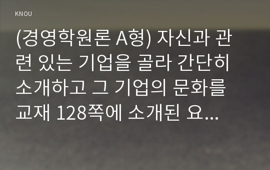 (경영학원론 A형) 자신과 관련 있는 기업을 골라 간단히 소개하고 그 기업의 문화를 교재 128쪽에 소개된 요인별로 평가