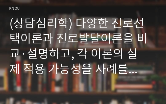 (상담심리학) 다양한 진로선택이론과 진로발달이론을 비교·설명하고, 각 이론의 실제 적용 가능성을 사례를 들어 설명