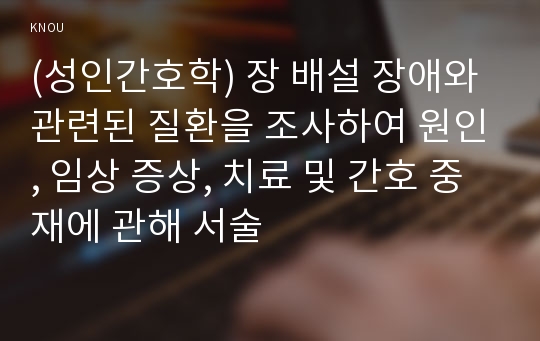 (성인간호학) 장 배설 장애와 관련된 질환을 조사하여 원인, 임상 증상, 치료 및 간호 중재에 관해 서술