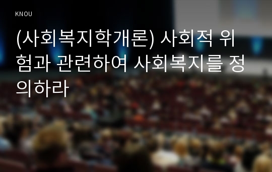 (사회복지학개론) 사회적 위험과 관련하여 사회복지를 정의하라