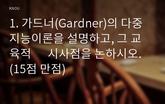 1. 가드너(Gardner)의 다중지능이론을 설명하고, 그 교육적      시사점을 논하시오. (15점 만점)