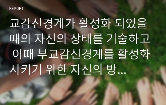 교감신경계가 활성화 되었을때의 자신의 상태를 기술하고 이때 부교감신경계를 활성화시키기 위한 자신의 방법과 결과