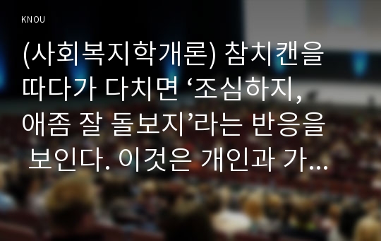 (사회복지학개론) 참치캔을 따다가 다치면 ‘조심하지, 애좀 잘 돌보지’라는 반응을 보인다. 이것은 개인과 가족의 부주의함을 탓하는 태도