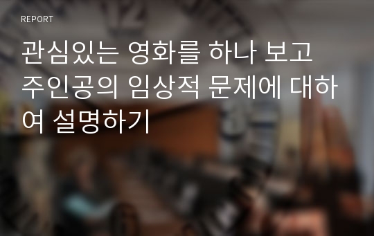 관심있는 영화를 하나 보고 주인공의 임상적 문제에 대하여 설명하기