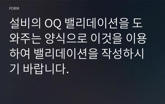 설비의 OQ 밸리데이션을 도와주는 양식으로 이것을 이용하여 밸리데이션을 작성하시기 바랍니다.